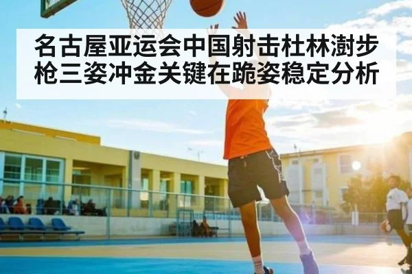 名古屋亚运会中国射击杜林澍步枪三姿冲金关键在跪姿稳定分析