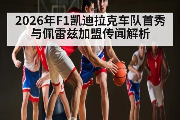 2026年F1凯迪拉克车队首秀与佩雷兹加盟传闻解析