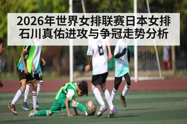 2026年世界女排联赛日本女排石川真佑进攻与争冠走势分析