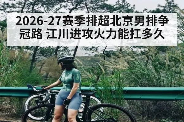 2026-27赛季排超北京男排争冠路 江川进攻火力能扛多久