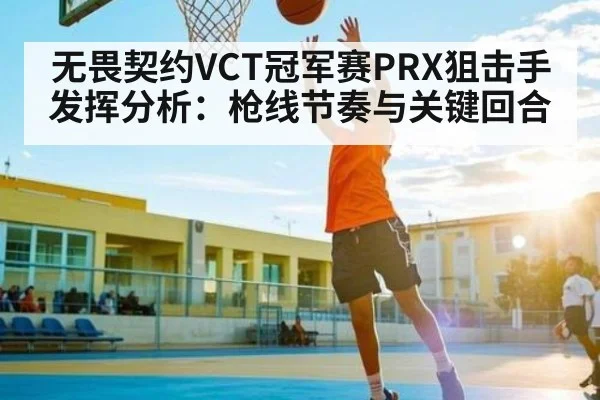 无畏契约VCT冠军赛PRX狙击手发挥分析：枪线节奏与关键回合