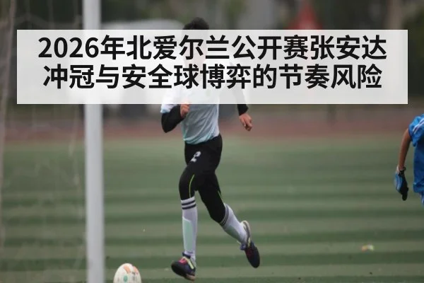2026年北爱尔兰公开赛张安达冲冠与安全球博弈的节奏风险