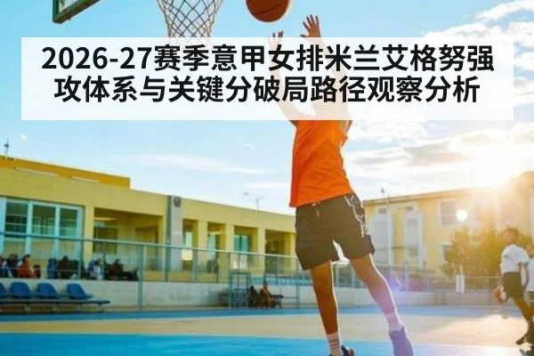 2026-27赛季意甲女排米兰艾格努强攻体系与关键分破局路径观察分析