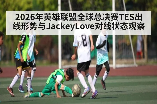 2026年英雄联盟全球总决赛TES出线形势与JackeyLove对线状态观察